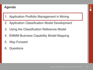 4C o p y r i g h t R e a l I R M S o l u t i o n s ( P t y ) L t d 2 0 0 1 - 2 0 1 3
Agenda
1. Application Portfolio Management in Mining
2. Application Classification Model Development
3. Using the Classification Reference Model
4. EMMM Business Capability Model Mapping
5. Way Forward
6. Questions
 