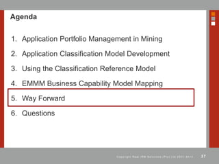 37C o p y r i g h t R e a l I R M S o l u t i o n s ( P t y ) L t d 2 0 0 1 - 2 0 1 3
Agenda
1. Application Portfolio Management in Mining
2. Application Classification Model Development
3. Using the Classification Reference Model
4. EMMM Business Capability Model Mapping
5. Way Forward
6. Questions
 