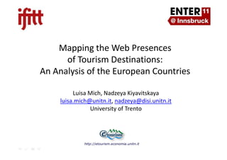 Mapping the Web Presences
of Tourism Destinations:
An Analysis of the European Countries
Luisa Mich, Nadzeya Kiyavitskaya
luisa.mich@unitn.it, nadzeya@disi.unitn.it
University of Trento

http://etourism.economia.unitn.it

 