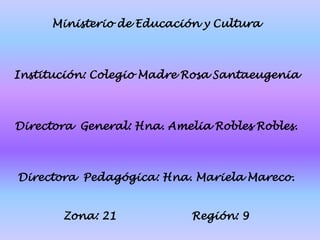 Ministerio de Educación y Cultura
Institución: Colegio Madre Rosa Santaeugenia
Directora General: Hna. Amelia Robles Robles.
Directora Pedagógica: Hna. Mariela Mareco.
Zona: 21 Región: 9
 