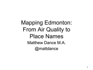 Mapping Edmonton:
From Air Quality to
Place Names
Matthew Dance M.A.
@mattdance
1
 