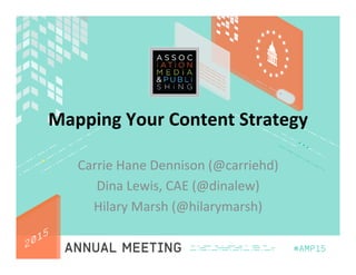 Mapping	
  Your	
  Content	
  Strategy	
  
Carrie	
  Hane	
  Dennison	
  (@carriehd)	
  
Dina	
  Lewis,	
  CAE	
  (@dinalew)	
  
Hilary	
  Marsh	
  (@hilarymarsh)	
  
 
