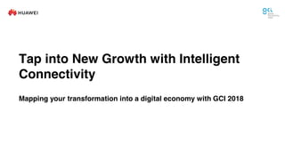 Tap into New Growth with Intelligent
Connectivity
Mapping your transformation into a digital economy with GCI 2018
 