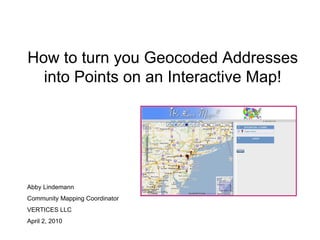How to turn you Geocoded Addresses into Points on an Interactive Map! Abby Lindemann Community Mapping Coordinator VERTICES LLC April 2, 2010 