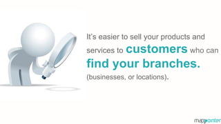 It’s easier to sell your products and
services to customers who can
find your branches.
(businesses, or locations).
 