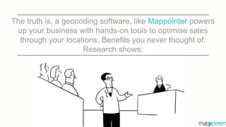 The truth is, a geocoding software, like Mappointer powers
up your business with hands-on tools to optimise sales
through your locations. Benefits you never thought of.
Research shows:
 