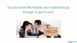 Do you know the trouble your customers go
through to get to you?
 