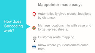 Mappointer made easy:
Automatically gives closest locations
by distance.
Manage locations info with ease and
forget spreadsheets.
Customer route mapping.
Know where your customers come
from.
How does
Geocoding
work?
 