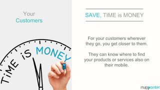 SAVE, TIME is MONEY
For your customers wherever
they go, you get closer to them.
They can know where to find
your products or services also on
their mobile.
Your
Customers
 