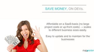 SAVE MONEY, ON DEVs.
Affordable on a SaaS-basis (no large
project costs or up-front costs) → scales
to different business sizes easily.
Easy to update and to maintain for the
businesses
 