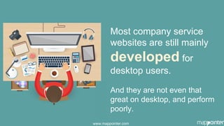 Most company service
websites are still mainly
developed for
desktop users.
And they are not even that
great on desktop, and perform
poorly.
www.mappointer.com
 