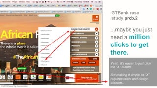 © 2015 Xoop Oy Incorporation
Yeah. It's easier to just click
the "X" button.
But making it simple as “X”
requires talent and design
wisdom..
...maybe you just
need a million
clicks to get
there.
GTBank case
study prob.2
 