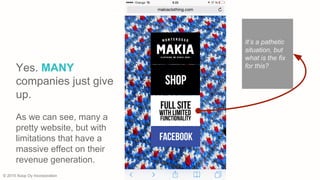 © 2015 Xoop Oy Incorporation
Yes. MANY
companies just give
up.
As we can see, many a
pretty website, but with
limitations that have a
massive effect on their
revenue generation.
It’s a pathetic
situation, but
what is the fix
for this?
 