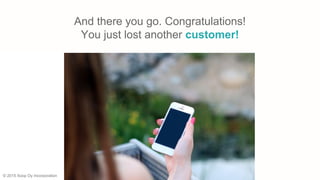 And there you go. Congratulations!
You just lost another customer!
© 2015 Xoop Oy Incorporation
 