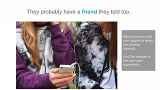 They probably have a friend they told too.
Worst scenario that
can happen is when
the disease
spreads.
And the disease is
the poor user
experience.
 