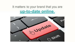 It matters to your brand that you are
up-to-date online.
 