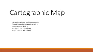 Cartographic Map
Alejandro Garduño Herrera A01176465
Andrea Gonzalez Sanchez A01176527
Ivan Marroquin A0117
Napoleon Lazo A01176472
Eliezer Eufracio A01176469

 