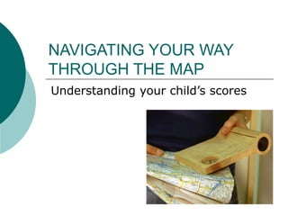 NAVIGATING YOUR WAY
THROUGH THE MAP
Understanding your child’s scores
 