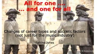 All for one ….
… and one for all
Changes of career types and success factors
(not just for the music industry)
Sabine Jones
© Shutterstock
 