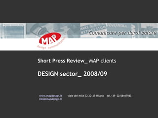 Comunicare per darvi valore




Short Press Review_ MAP clients

DESIGN sector_ 2008/09


www.mapdesign.it    viale dei Mille 32 20129 Milano   tel.+39 02 58107983
info@mapdesign.it
 