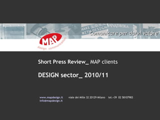 Comunicare per darvi valore




Short Press Review_ MAP clients

DESIGN sector_ 2010/11


www.mapdesign.it    viale dei Mille 32 20129 Milano   tel.+39 02 58107983
info@mapdesign.it
 