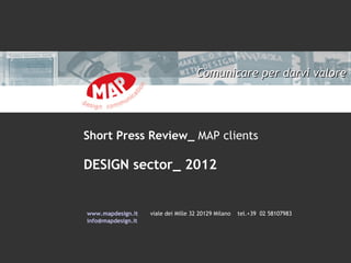 Comunicare per darvi valore




Short Press Review_ MAP clients

DESIGN sector_ 2012


www.mapdesign.it    viale dei Mille 32 20129 Milano   tel.+39 02 58107983
info@mapdesign.it
 