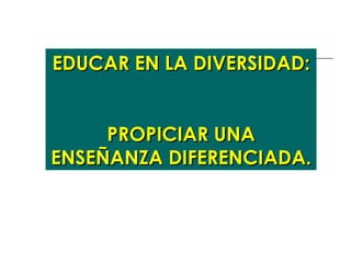 EDUCAR EN LA DIVERSIDAD: PROPICIAR UNA ENSEÑANZA DIFERENCIADA. 