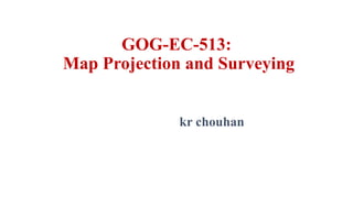 GOG-EC-513:
Map Projection and Surveying
kr chouhan
 