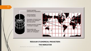 12
REGULAR CYLINDRICAL PROJECTION:
THE MERCATOR
Map Projections in GIS, Samirsinh Parmar, DoCL, DDU, Nadiad.
 
