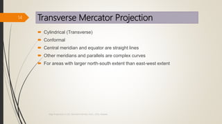 Transverse Mercator Projection
 Cylindrical (Transverse)
 Conformal
 Central meridian and equator are straight lines
 Other meridians and parallels are complex curves
 For areas with larger north-south extent than east-west extent
14
Map Projections in GIS, Samirsinh Parmar, DoCL, DDU, Nadiad.
 