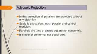 Polyconic Projection
In this projection all parallels are projected without
any distortion
Scale is exact along each parallel and central
meridian.
Parallels are arcs of circles but are not concentric.
It is neither conformal nor equal area.
22
Map Projections in GIS, Samirsinh Parmar, DoCL, DDU, Nadiad.
 