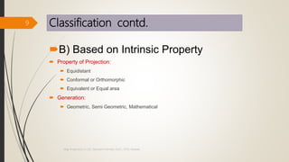 Classification contd.
B) Based on Intrinsic Property
 Property of Projection:
 Equidistant
 Conformal or Orthomorphic
 Equivalent or Equal area
 Generation:
 Geometric, Semi Geometric, Mathematical
9
Map Projections in GIS, Samirsinh Parmar, DoCL, DDU, Nadiad.
 