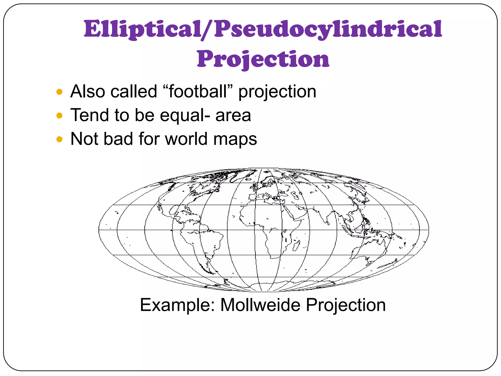 Elliptical/Pseudocylindrical
Projection
 Also called “football” projection
 Tend to be equal- area
 Not bad for world maps
Example: Mollweide Projection
 
