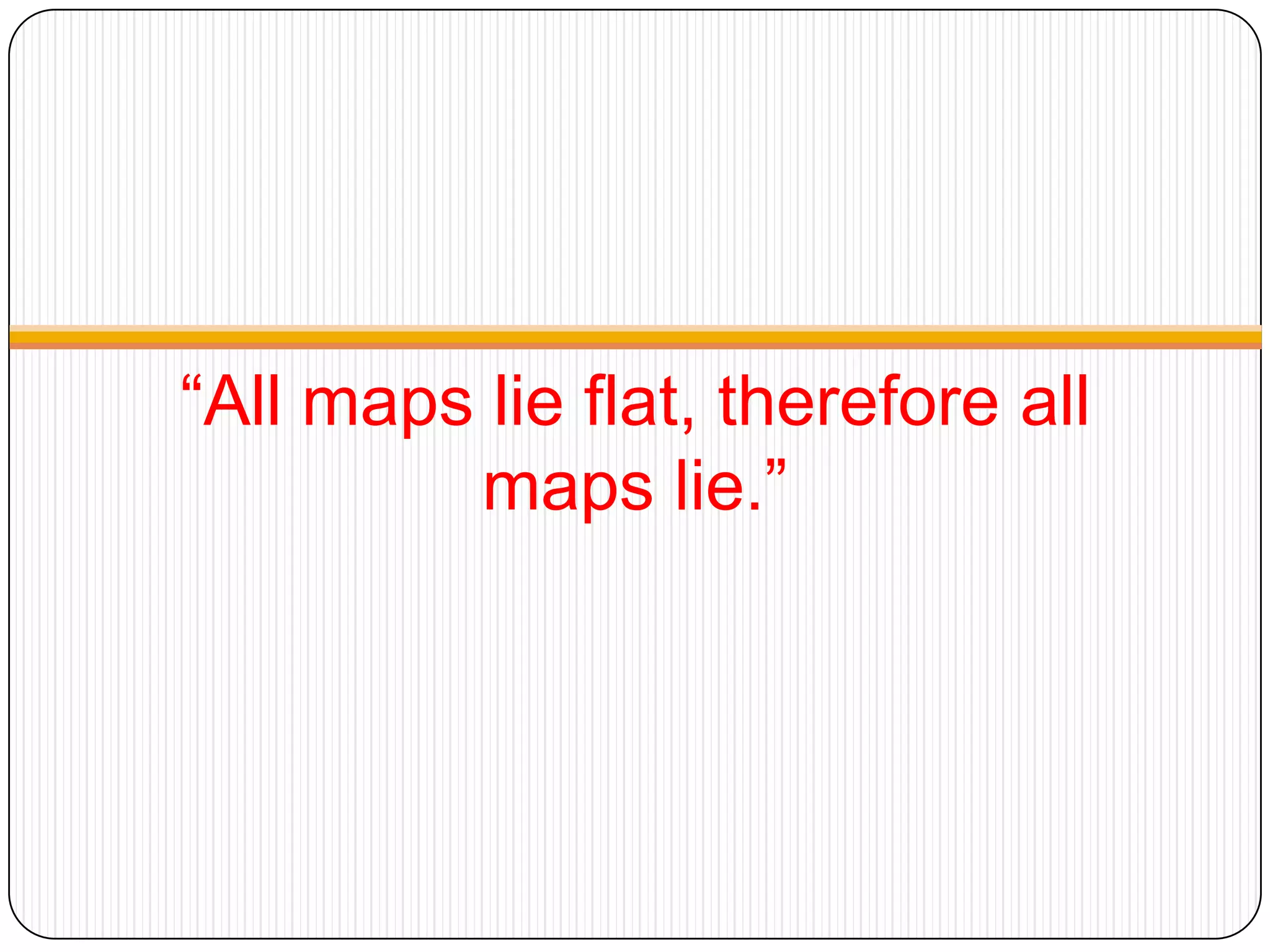 “All maps lie flat, therefore all
maps lie.”
 