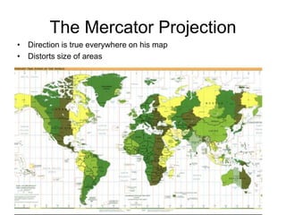 The Mercator Projection
• Direction is true everywhere on his map
• Distorts size of areas
 