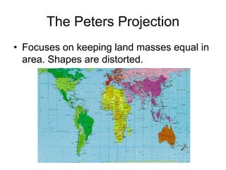 The Peters Projection
• Focuses on keeping land masses equal in
area. Shapes are distorted.
 