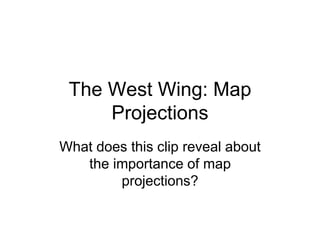 The West Wing: Map
Projections
What does this clip reveal about
the importance of map
projections?
 