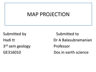 MAP PROJECTION
Submitted by Submitted to
Hadi tt Dr A Balasubramanian
3rd sem geology Professor
GE316010 Dos in earth science
 