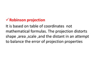 Robinson projection
It is based on table of coordinates not
mathematical formulas. The projection distorts
shape ,area ,scale ,and the distant in an attempt
to balance the error of projection properties
 