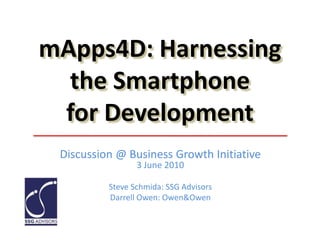 mApps4D: Harnessingthe Smartphonefor Development Discussion @ Business Growth Initiative3 June 2010 Steve Schmida: SSG Advisors Darrell Owen: Owen&Owen 