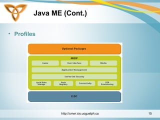 Java ME (Cont.)
• Profiles
http://cmer.cis.uoguelph.ca 15
 