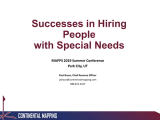 Successes in Hiring
People
with Special Needs
MAPPS 2019 Summer Conference
Park City, UT
Paul Braun, Chief Revenue Officer
pbraun@continentalmapping.com
888.815.3327
 