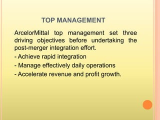 TOP MANAGEMENT
ArcelorMittal top management set three
driving objectives before undertaking the
post-merger integration effort.
- Achieve rapid integration
- Manage effectively daily operations
- Accelerate revenue and profit growth.
 