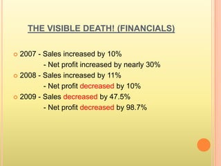 THE VISIBLE DEATH! (FINANCIALS)

 2007 - Sales increased by 10%
         - Net profit increased by nearly 30%
 2008 - Sales increased by 11%

         - Net profit decreased by 10%
 2009 - Sales decreased by 47.5%

         - Net profit decreased by 98.7%
 