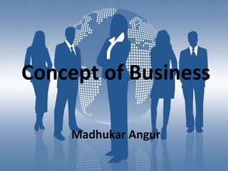 Concept of Business
Madhukar Angur
 