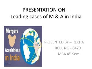 PRESENTATION ON –
Leading cases of M & A in India
PRESENTED BY – REKHA
ROLL NO - 8420
MBA 4th Sem
 