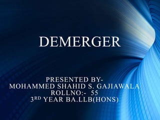 DEMERGER
PRESENTED BY-
MOHAMMED SHAHID S. GAJIAWALA
ROLLNO:- 55
3RD YEAR BA.LLB(HONS)
 
