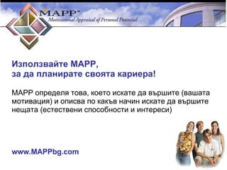 Използвайте МАРР,  за да планирате своята кариера! МАРР определя това, което искате да вършите (вашата мотивация) и описва по какъв начин искате да вършите нещата (естествени способности и интереси)‏ www.MAPPbg.com 