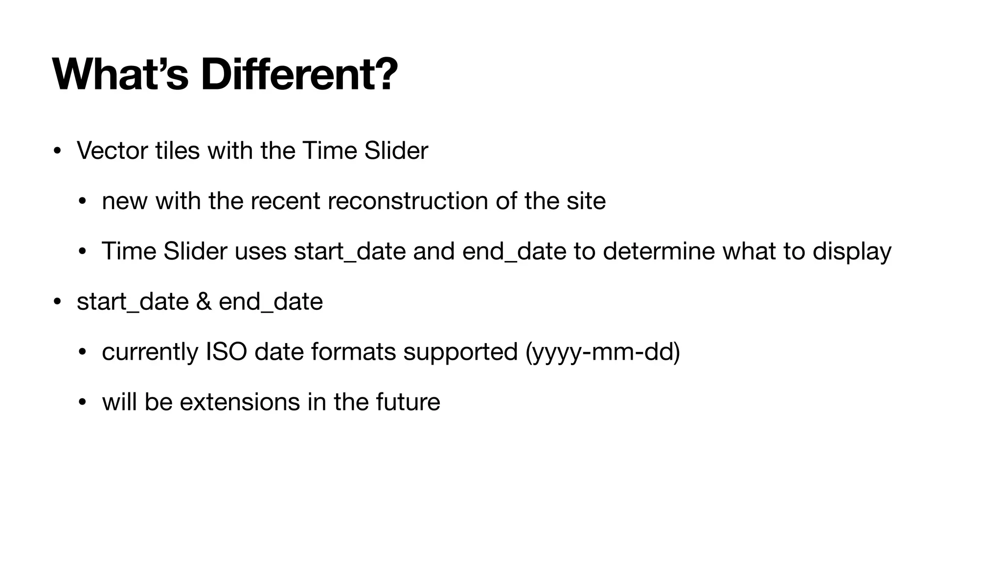 What’s Different?
• Vector tiles with the Time Slider
• new with the recent reconstruction of the site
• Time Slider uses start_date and end_date to determine what to display
• start_date & end_date
• currently ISO date formats supported (yyyy-mm-dd)
• will be extensions in the future
 