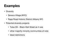 Examples
• Diversity
• Seneca Village (NYC)
• Rapp Road Historic District (Albany NY)
• Potential diversity projects
• Tulsa OK - Black Wall Street as it was
• other majority minority communities of note
• deed restrictions
 